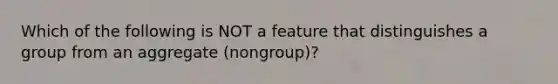 Which of the following is NOT a feature that distinguishes a group from an aggregate (nongroup)?