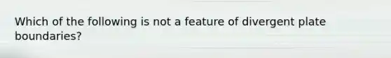 Which of the following is not a feature of divergent plate boundaries?
