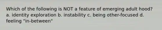 Which of the following is NOT a feature of emerging adult hood? a. identity exploration b. instability c. being other-focused d. feeling "in-between"