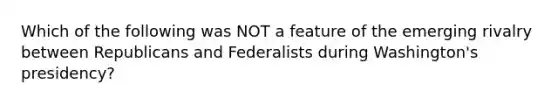 Which of the following was NOT a feature of the emerging rivalry between Republicans and Federalists during Washington's presidency?