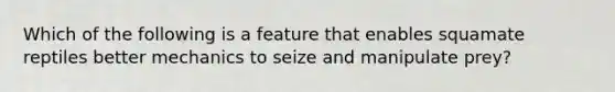 Which of the following is a feature that enables squamate reptiles better mechanics to seize and manipulate prey?