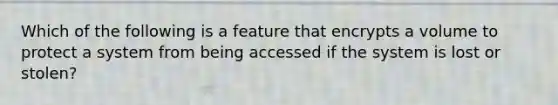 Which of the following is a feature that encrypts a volume to protect a system from being accessed if the system is lost or stolen?