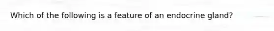 Which of the following is a feature of an endocrine gland?