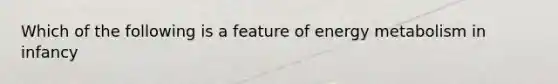 Which of the following is a feature of energy metabolism in infancy