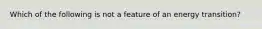 Which of the following is not a feature of an energy transition?