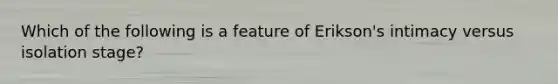 Which of the following is a feature of Erikson's intimacy versus isolation stage?