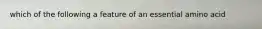 which of the following a feature of an essential amino acid