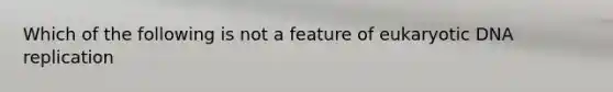 Which of the following is not a feature of eukaryotic DNA replication