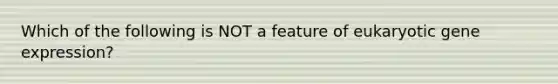 Which of the following is NOT a feature of eukaryotic gene expression?