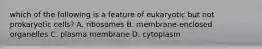 which of the following is a feature of eukaryotic but not prokaryotic cells? A. ribosomes B. membrane-enclosed organelles C. plasma membrane D. cytoplasm