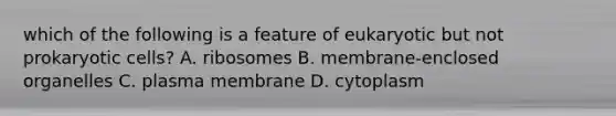 which of the following is a feature of eukaryotic but not prokaryotic cells? A. ribosomes B. membrane-enclosed organelles C. plasma membrane D. cytoplasm