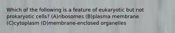 Which of the following is a feature of eukaryotic but not prokaryotic cells? (A)ribosomes (B)plasma membrane (C)cytoplasm (D)membrane-enclosed organelles