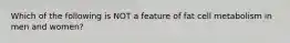Which of the following is NOT a feature of fat cell metabolism in men and women?
