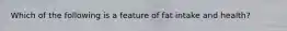 Which of the following is a feature of fat intake and health?
