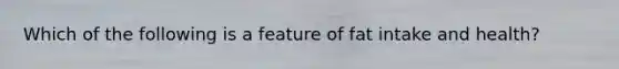 Which of the following is a feature of fat intake and health?