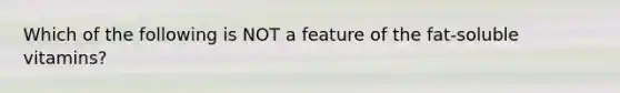 Which of the following is NOT a feature of the fat-soluble vitamins?