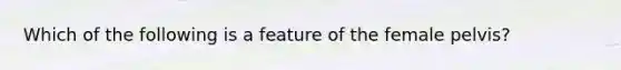 Which of the following is a feature of the female pelvis?