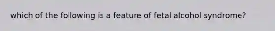 which of the following is a feature of fetal alcohol syndrome?