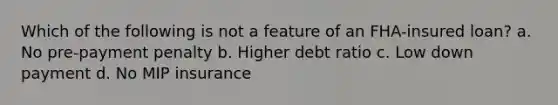 Which of the following is not a feature of an FHA-insured loan? a. No pre-payment penalty b. Higher debt ratio c. Low down payment d. No MIP insurance