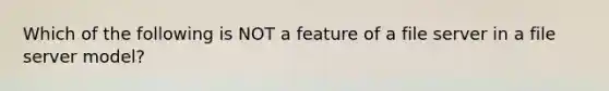 Which of the following is NOT a feature of a file server in a file server model?