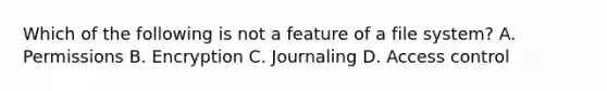 Which of the following is not a feature of a file system? A. Permissions B. Encryption C. Journaling D. Access control