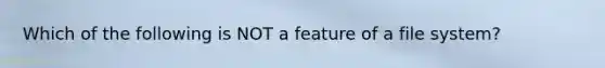 Which of the following is NOT a feature of a file system?