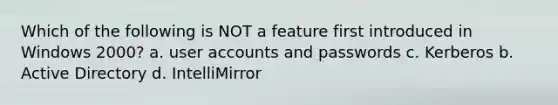 Which of the following is NOT a feature first introduced in Windows 2000? а. user accounts and passwords c. Kerberos b. Active Directory d. IntelliMirror