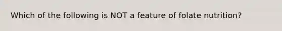 Which of the following is NOT a feature of folate nutrition?