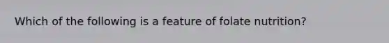 Which of the following is a feature of folate nutrition?