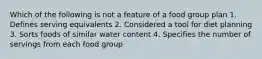 Which of the following is not a feature of a food group plan 1. Defines serving equivalents 2. Considered a tool for diet planning 3. Sorts foods of similar water content 4. Specifies the number of servings from each food group