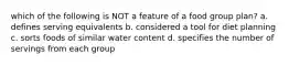 which of the following is NOT a feature of a food group plan? a. defines serving equivalents b. considered a tool for diet planning c. sorts foods of similar water content d. specifies the number of servings from each group