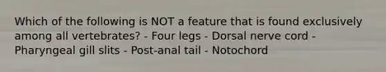 Which of the following is NOT a feature that is found exclusively among all vertebrates? - Four legs - Dorsal nerve cord - Pharyngeal gill slits - Post-anal tail - Notochord