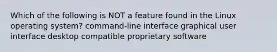 Which of the following is NOT a feature found in the Linux operating system? command-line interface graphical user interface desktop compatible proprietary software