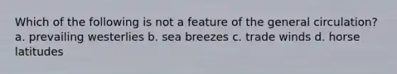 Which of the following is not a feature of the general circulation? a. prevailing westerlies b. sea breezes c. trade winds d. horse latitudes