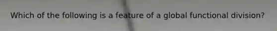 Which of the following is a feature of a global functional division?