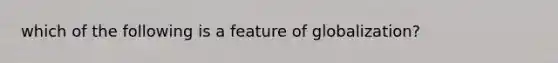 which of the following is a feature of globalization?