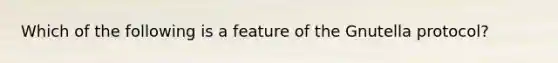 Which of the following is a feature of the Gnutella protocol?