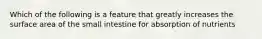 Which of the following is a feature that greatly increases the surface area of the small intestine for absorption of nutrients