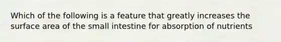 Which of the following is a feature that greatly increases the surface area of the small intestine for absorption of nutrients