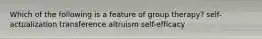 Which of the following is a feature of group therapy? self-actualization transference altruism self-efficacy