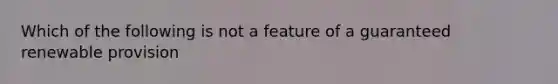 Which of the following is not a feature of a guaranteed renewable provision