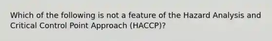 Which of the following is not a feature of the Hazard Analysis and Critical Control Point Approach (HACCP)?