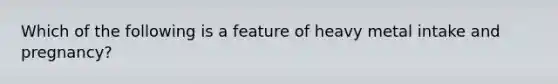 Which of the following is a feature of heavy metal intake and pregnancy?