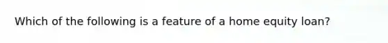 Which of the following is a feature of a home equity loan?