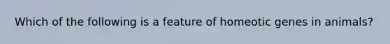 Which of the following is a feature of homeotic genes in animals?