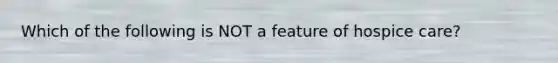 Which of the following is NOT a feature of hospice care?