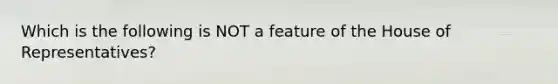 Which is the following is NOT a feature of the House of Representatives?