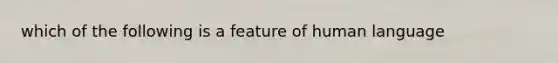 which of the following is a feature of human language