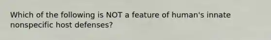 Which of the following is NOT a feature of human's innate nonspecific host defenses?