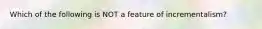 Which of the following is NOT a feature of incrementalism?